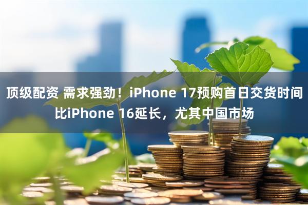 顶级配资 需求强劲！iPhone 17预购首日交货时间比iPhone 16延长，尤其中国市场