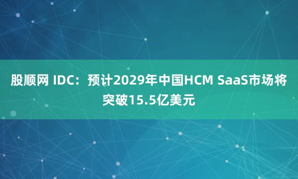 股顺网 IDC:预计2029年中国HCM SaaS市场将突破15.5亿美元