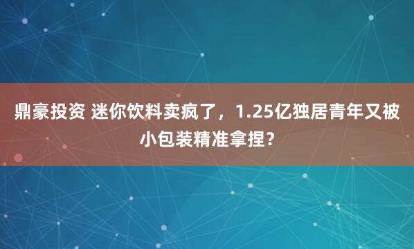 鼎豪投资 迷你饮料卖疯了，1.25亿独居青年又被小包装精准拿捏？