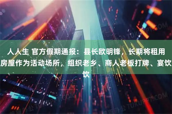 人人生 官方假期通报：县长欧明锋，长期将租用房屋作为活动场所，组织老乡、商人老板打牌、宴饮