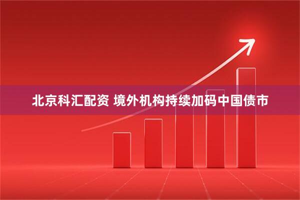 北京科汇配资 境外机构持续加码中国债市