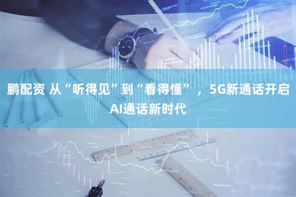 鹏配资 从“听得见”到“看得懂” ,5G新通话开启AI通话新时代