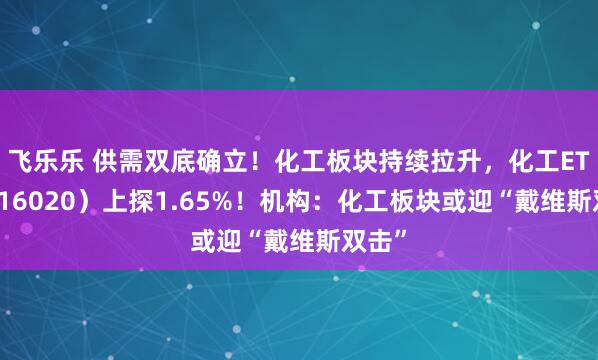 飞乐乐 供需双底确立！化工板块持续拉升，化工ETF（516020）上探1.65%！机构：化工板块或迎“戴维斯双击”