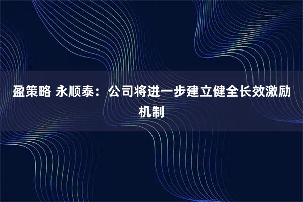 盈策略 永顺泰：公司将进一步建立健全长效激励机制