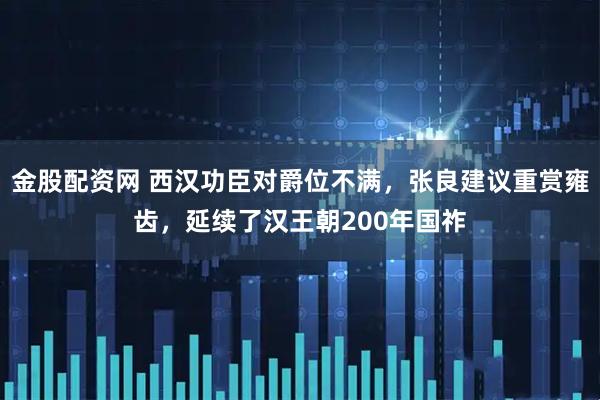 金股配资网 西汉功臣对爵位不满，张良建议重赏雍齿，延续了汉王朝200年国祚