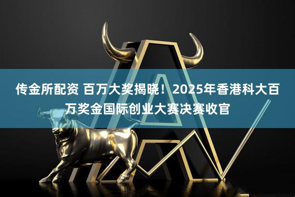 传金所配资 百万大奖揭晓!2025年香港科大百万奖金国际创业大赛决赛收官