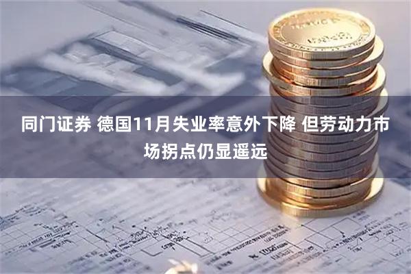 同门证券 德国11月失业率意外下降 但劳动力市场拐点仍显遥远