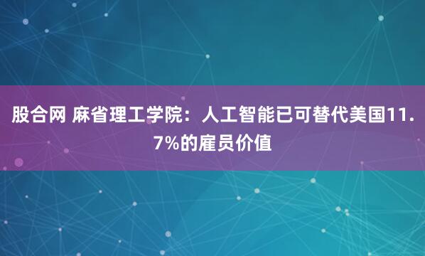 股合网 麻省理工学院:人工智能已可替代美国11.7%的雇员价值
