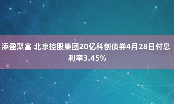 添盈聚富 北京控股集团20亿科创债券4月28日付息 利率3.45%
