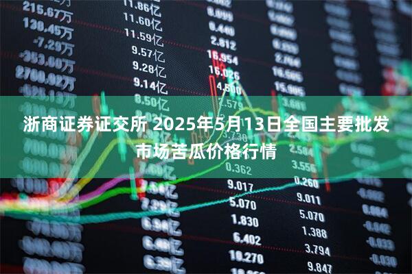 浙商证券证交所 2025年5月13日全国主要批发市场苦瓜价格行情