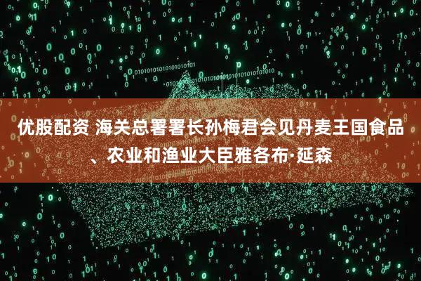 优股配资 海关总署署长孙梅君会见丹麦王国食品、农业和渔业大臣雅各布·延森