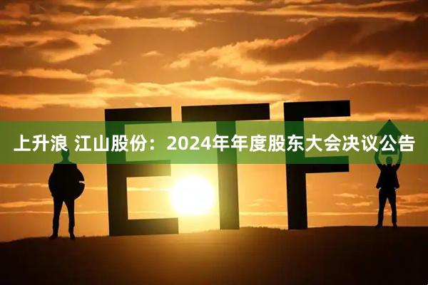 上升浪 江山股份：2024年年度股东大会决议公告