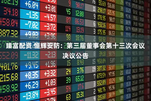 臻富配资 恒辉安防：第三届董事会第十三次会议决议公告