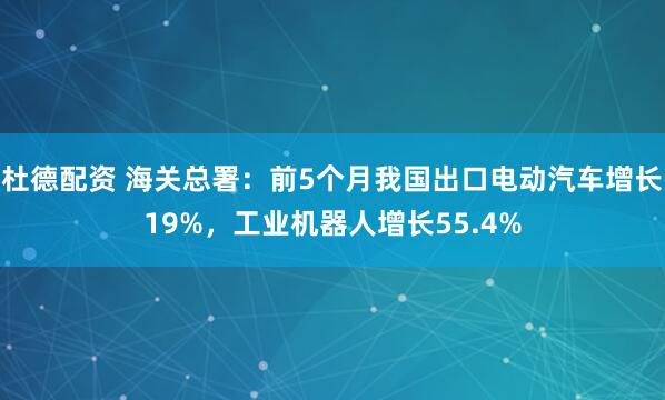杜德配资 海关总署：前5个月我国出口电动汽车增长19%，工业机器人增长55.4%