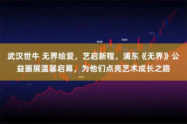 武汉世牛 无界绘爱，艺启新程，浦东《无界》公益画展温馨启幕，为他们点亮艺术成长之路