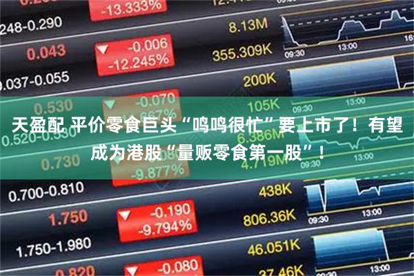 天盈配 平价零食巨头“鸣鸣很忙”要上市了!有望成为港股“量贩零食第一股”!