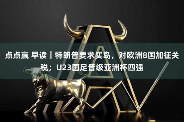 点点赢 早读｜特朗普要求买岛，对欧洲8国加征关税；U23国足晋级亚洲杯四强