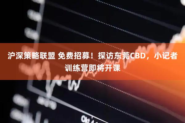 沪深策略联盟 免费招募！探访东莞CBD，小记者训练营即将开课