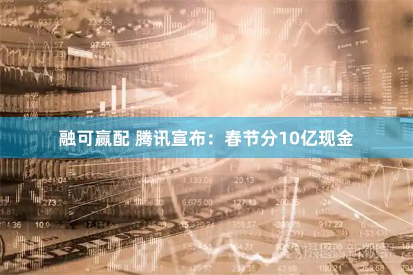融可赢配 腾讯宣布：春节分10亿现金