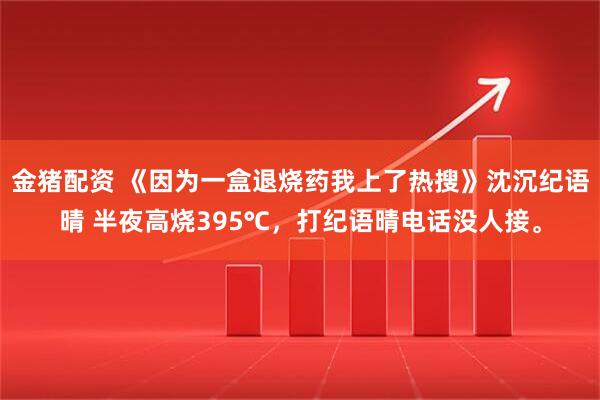 金猪配资 《因为一盒退烧药我上了热搜》沈沉纪语晴 半夜高烧395℃，打纪语晴电话没人接。