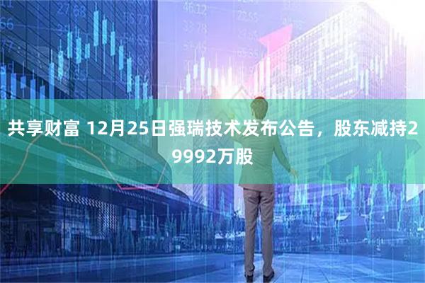 共享财富 12月25日强瑞技术发布公告，股东减持29992万股