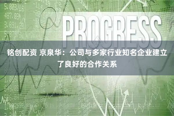 铭创配资 京泉华：公司与多家行业知名企业建立了良好的合作关系