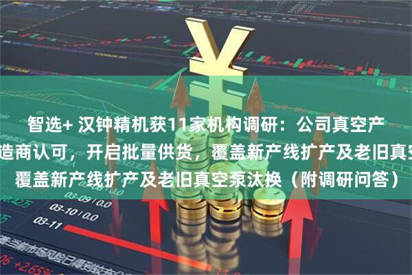 智选+ 汉钟精机获11家机构调研：公司真空产品已获部分国内芯片制造商认可，开启批量供货，覆盖新产线扩产及老旧真空泵汰换（附调研问答）