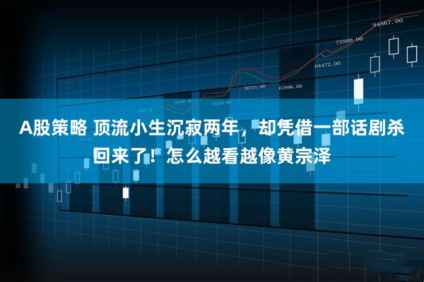 A股策略 顶流小生沉寂两年，却凭借一部话剧杀回来了！怎么越看越像黄宗泽