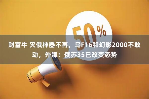 财富牛 灭俄神器不再，乌F16和幻影2000不敢动，外媒：俄苏35已改变态势