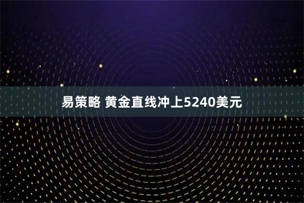 易策略 黄金直线冲上5240美元