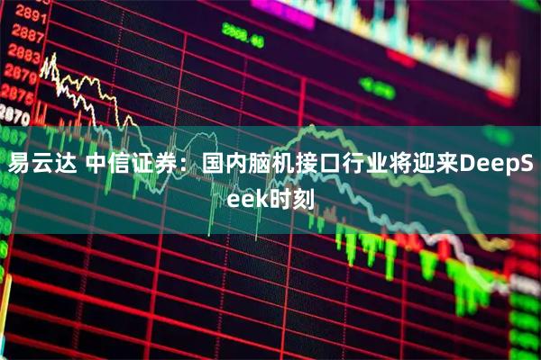 易云达 中信证券：国内脑机接口行业将迎来DeepSeek时刻