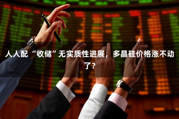 人人配 “收储”无实质性进展,多晶硅价格涨不动了?