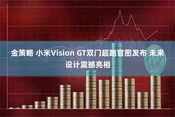 金策略 小米Vision GT双门超跑官图发布 未来设计震撼亮相