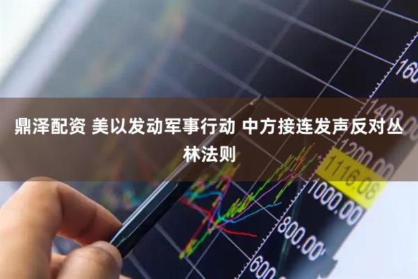 鼎泽配资 美以发动军事行动 中方接连发声反对丛林法则
