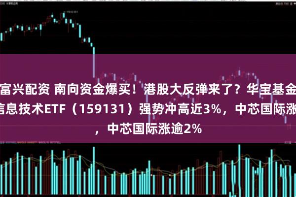 富兴配资 南向资金爆买！港股大反弹来了？华宝基金港股信息技术ETF（159131）强势冲高近3%，中芯国际涨逾2%