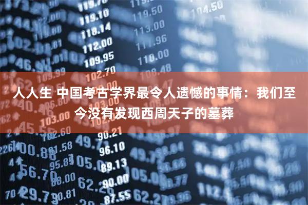 人人生 中国考古学界最令人遗憾的事情：我们至今没有发现西周天子的墓葬