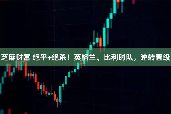 芝麻财富 绝平+绝杀!英格兰、比利时队,逆转晋级